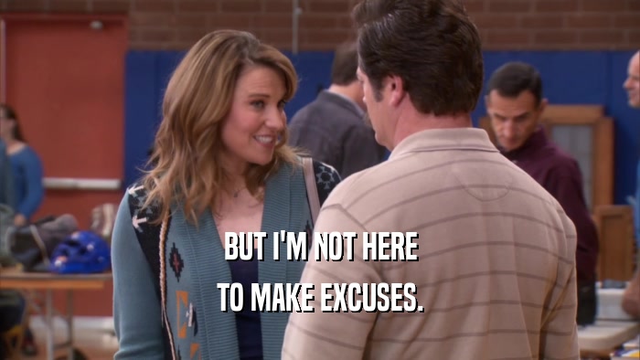 BUT I'M NOT HERE TO MAKE EXCUSES. 