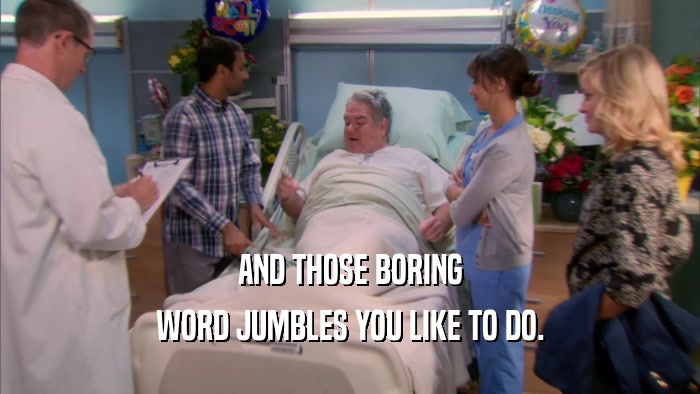 AND THOSE BORING WORD JUMBLES YOU LIKE TO DO. 