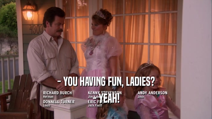 - YOU HAVING FUN, LADIES? - YEAH! 
