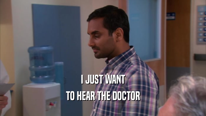 I JUST WANT TO HEAR THE DOCTOR 