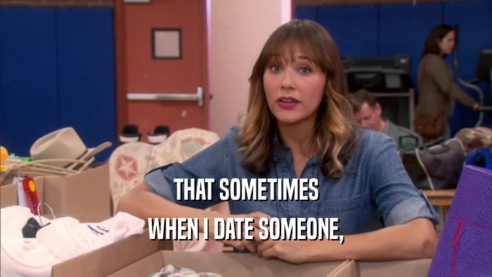 THAT SOMETIMES WHEN I DATE SOMEONE, 