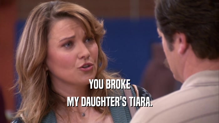 YOU BROKE MY DAUGHTER'S TIARA. 