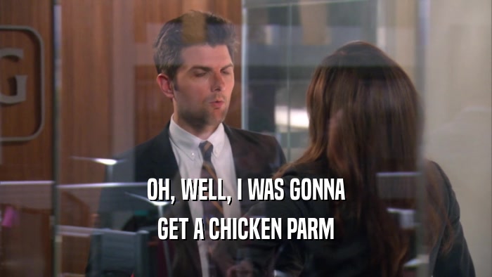 OH, WELL, I WAS GONNA GET A CHICKEN PARM 