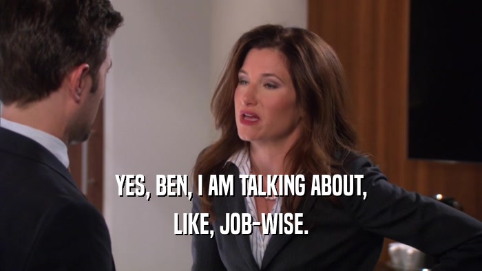 YES, BEN, I AM TALKING ABOUT, LIKE, JOB-WISE. 