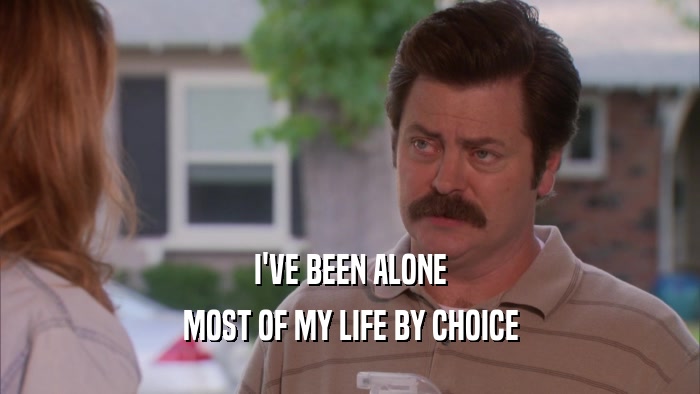I'VE BEEN ALONE MOST OF MY LIFE BY CHOICE 