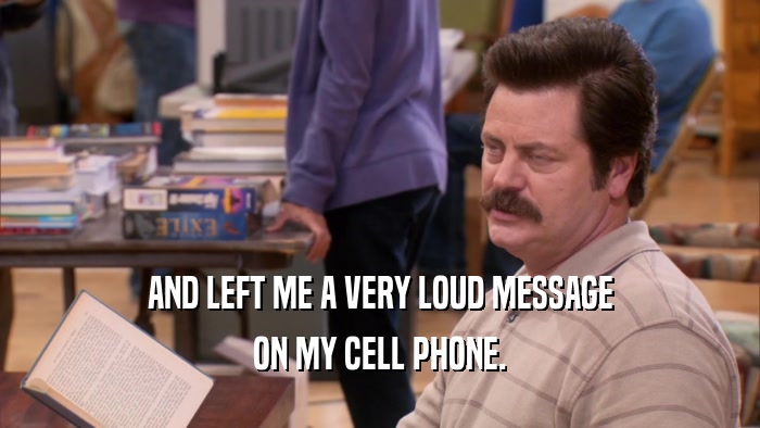 AND LEFT ME A VERY LOUD MESSAGE ON MY CELL PHONE. 