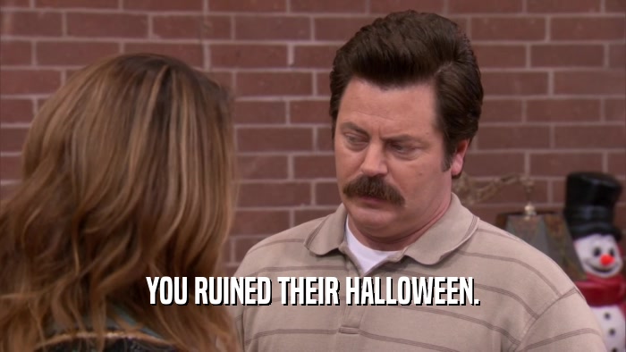 YOU RUINED THEIR HALLOWEEN.  