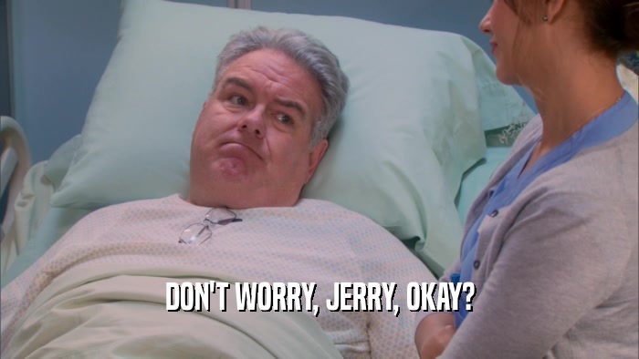 DON'T WORRY, JERRY, OKAY?  
