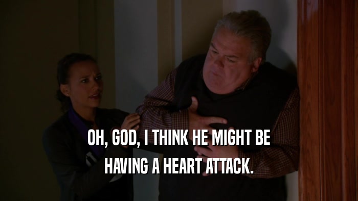OH, GOD, I THINK HE MIGHT BE HAVING A HEART ATTACK. 