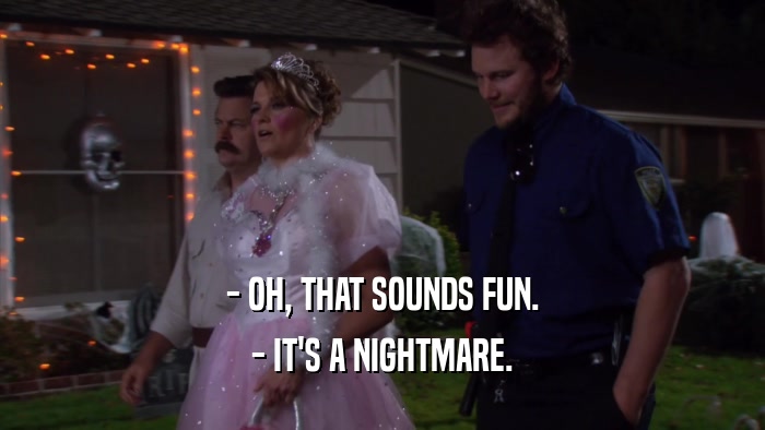 - OH, THAT SOUNDS FUN. - IT'S A NIGHTMARE. 