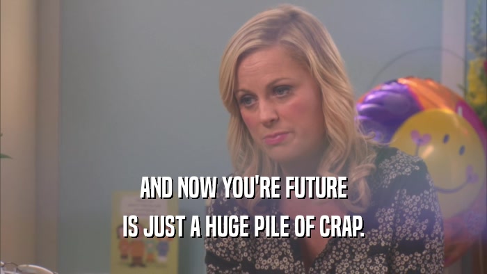 AND NOW YOU'RE FUTURE IS JUST A HUGE PILE OF CRAP. 