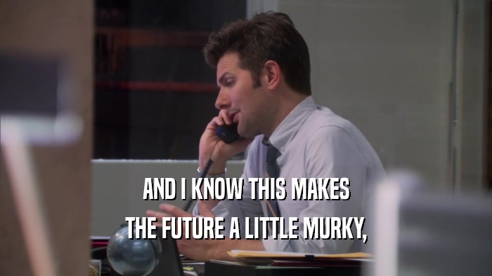 AND I KNOW THIS MAKES THE FUTURE A LITTLE MURKY, 