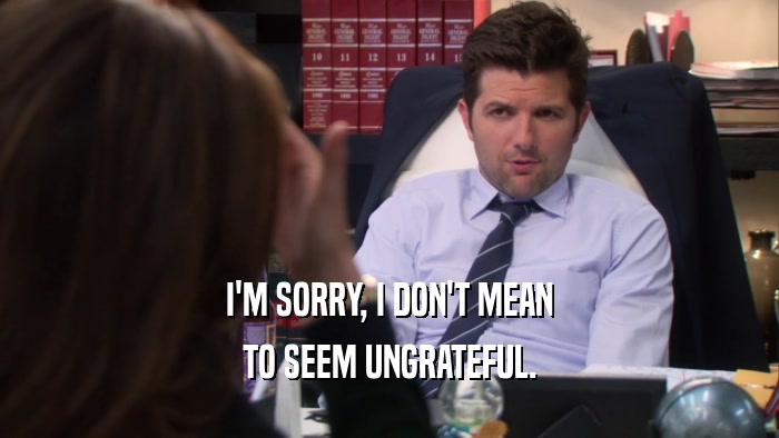 I'M SORRY, I DON'T MEAN TO SEEM UNGRATEFUL. 