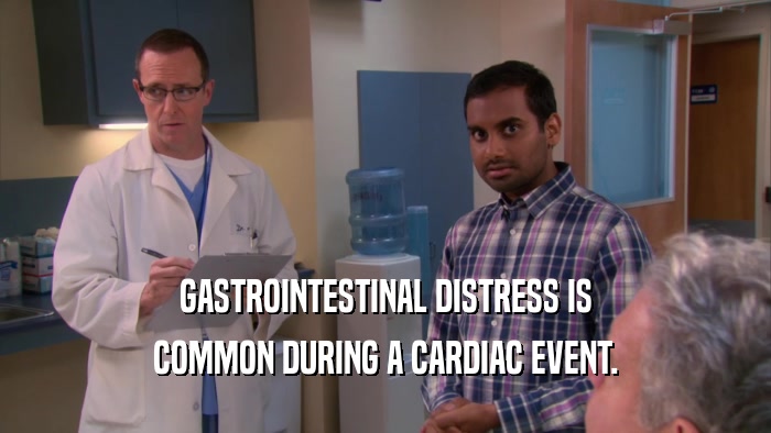 GASTROINTESTINAL DISTRESS IS COMMON DURING A CARDIAC EVENT. 