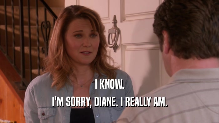 I KNOW. I'M SORRY, DIANE. I REALLY AM. 