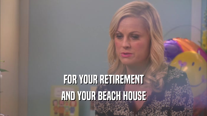 FOR YOUR RETIREMENT AND YOUR BEACH HOUSE 