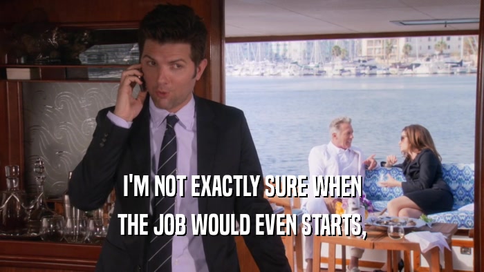 I'M NOT EXACTLY SURE WHEN THE JOB WOULD EVEN STARTS, 