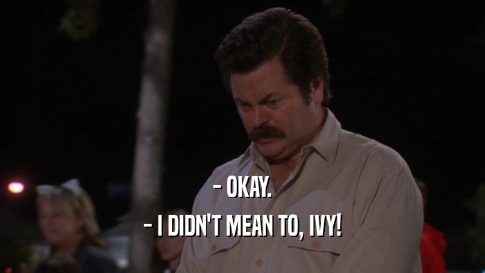 - OKAY. - I DIDN'T MEAN TO, IVY! 