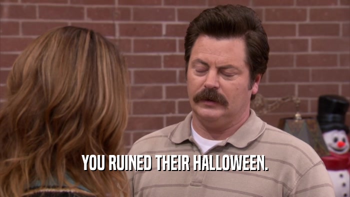 YOU RUINED THEIR HALLOWEEN.  
