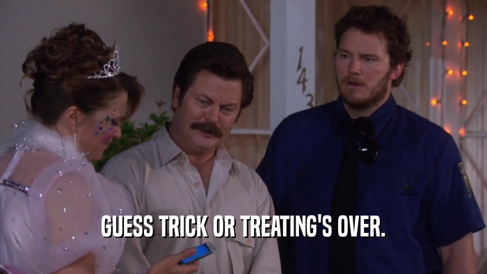 GUESS TRICK OR TREATING'S OVER.  