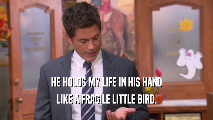 HE HOLDS MY LIFE IN HIS HAND LIKE A FRAGILE LITTLE BIRD. 