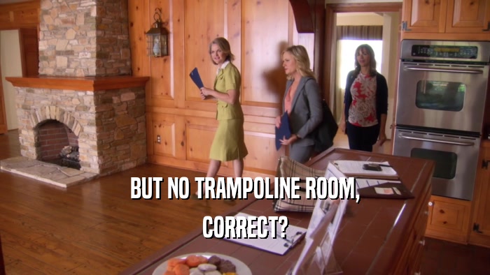 BUT NO TRAMPOLINE ROOM, CORRECT? 