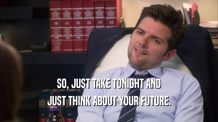 SO, JUST TAKE TONIGHT AND JUST THINK ABOUT YOUR FUTURE. 