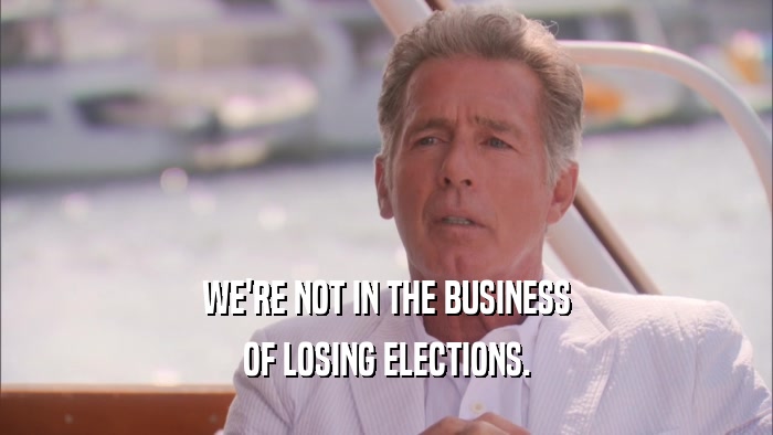 WE'RE NOT IN THE BUSINESS OF LOSING ELECTIONS. 