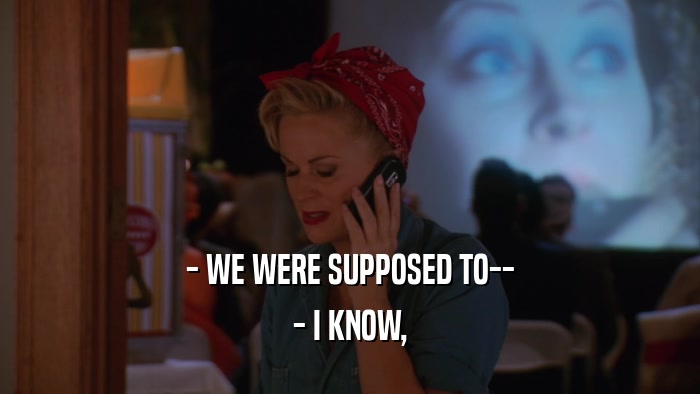 - WE WERE SUPPOSED TO-- - I KNOW, 