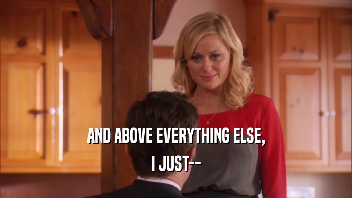 AND ABOVE EVERYTHING ELSE, I JUST-- 