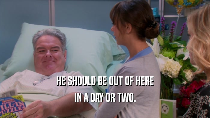 HE SHOULD BE OUT OF HERE IN A DAY OR TWO. 