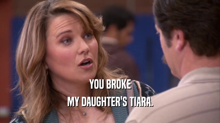 YOU BROKE MY DAUGHTER'S TIARA. 