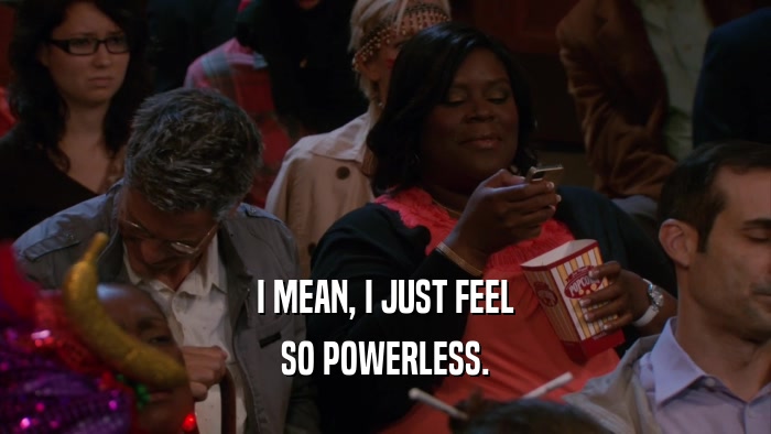 I MEAN, I JUST FEEL SO POWERLESS. 