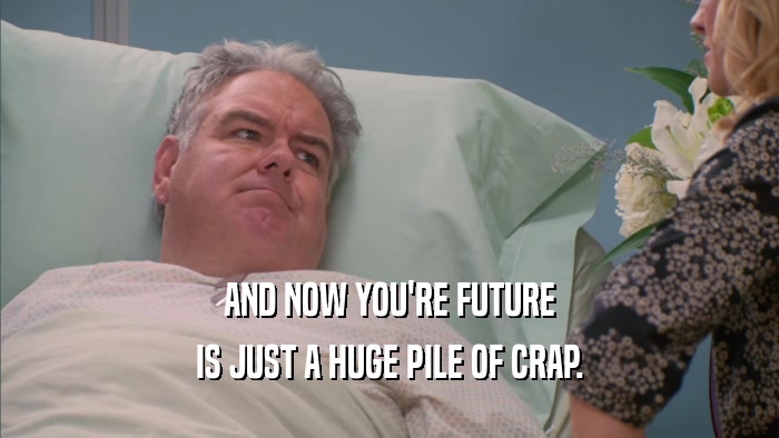AND NOW YOU'RE FUTURE IS JUST A HUGE PILE OF CRAP. 