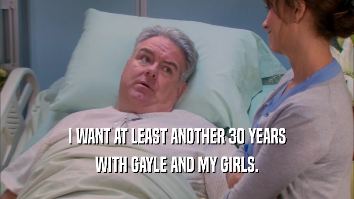 I WANT AT LEAST ANOTHER 30 YEARS WITH GAYLE AND MY GIRLS. 
