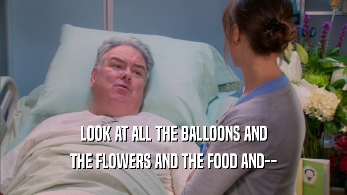 LOOK AT ALL THE BALLOONS AND THE FLOWERS AND THE FOOD AND-- 