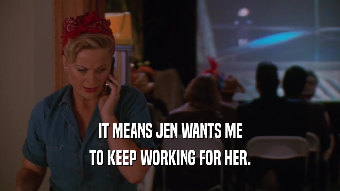 IT MEANS JEN WANTS ME TO KEEP WORKING FOR HER. 