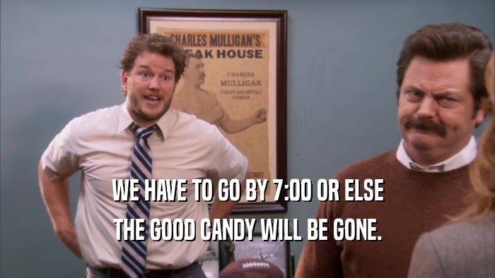 WE HAVE TO GO BY 7:00 OR ELSE THE GOOD CANDY WILL BE GONE. 