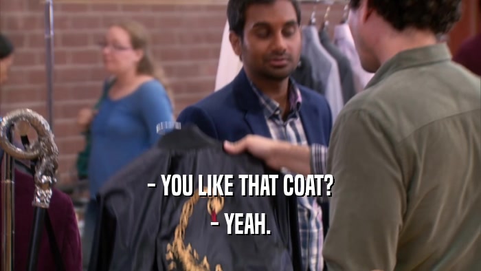 - YOU LIKE THAT COAT? - YEAH. 