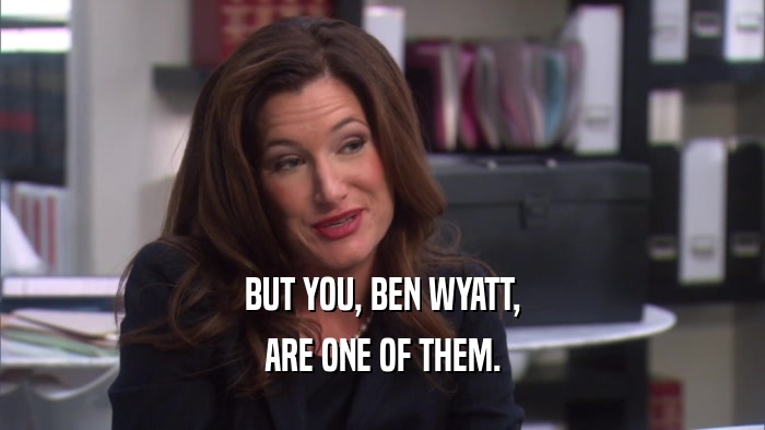 BUT YOU, BEN WYATT, ARE ONE OF THEM. 
