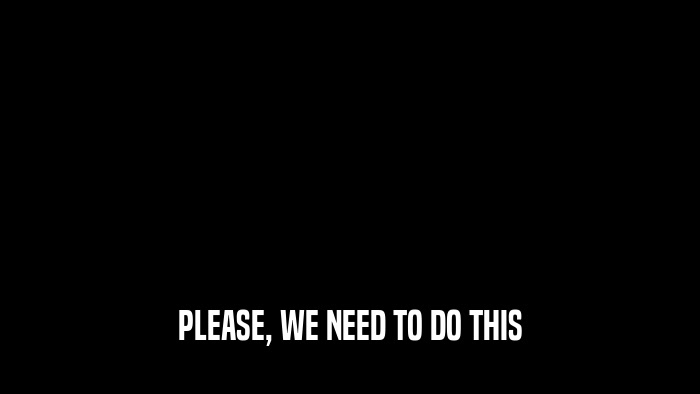 PLEASE, WE NEED TO DO THIS  
