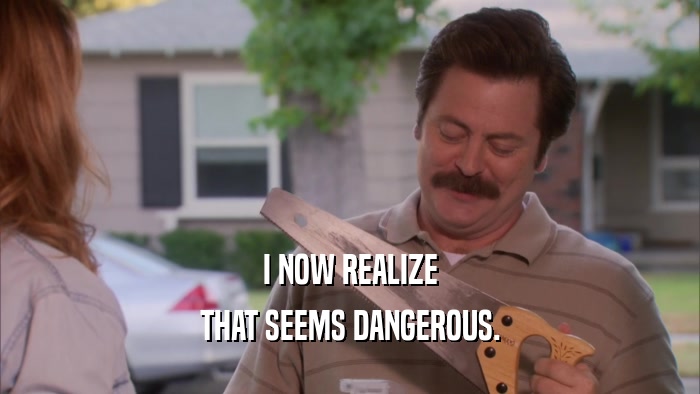 I NOW REALIZE THAT SEEMS DANGEROUS. 