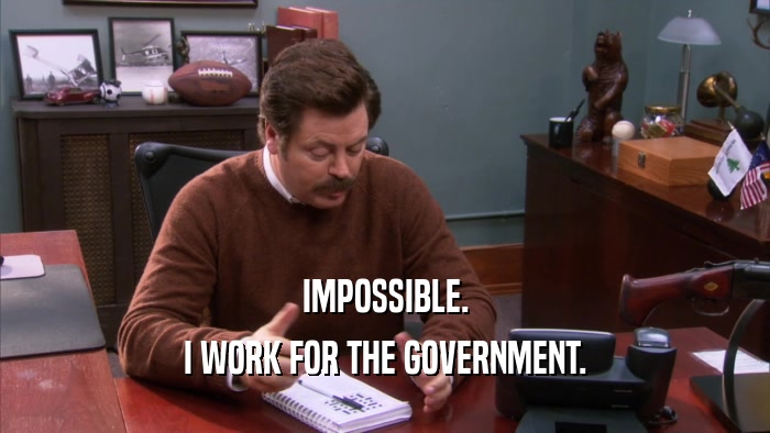 IMPOSSIBLE. I WORK FOR THE GOVERNMENT. 