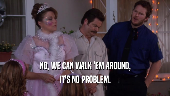 NO, WE CAN WALK 'EM AROUND, IT'S NO PROBLEM. 