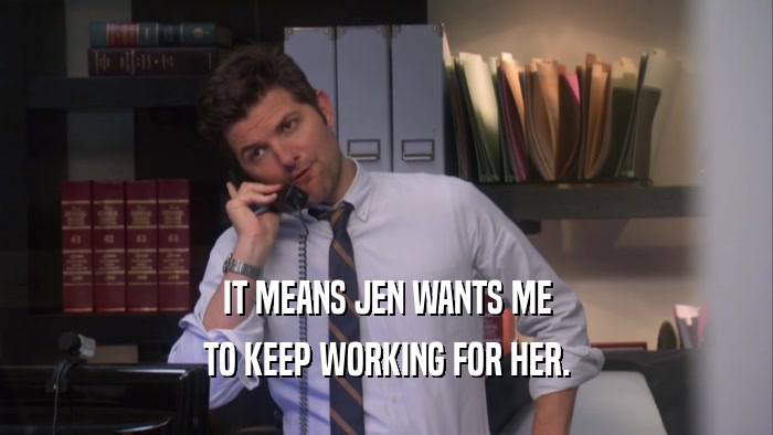 IT MEANS JEN WANTS ME TO KEEP WORKING FOR HER. 