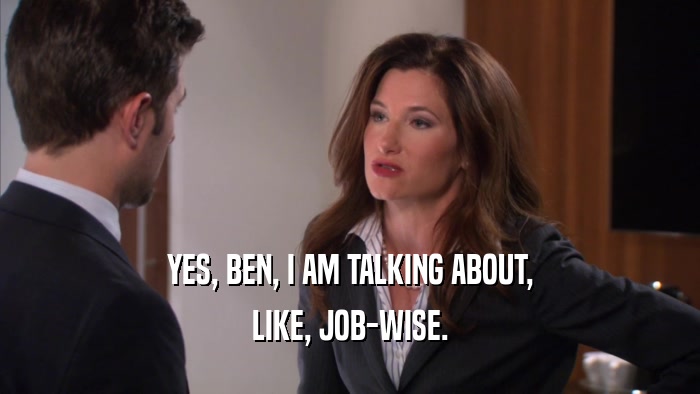 YES, BEN, I AM TALKING ABOUT, LIKE, JOB-WISE. 