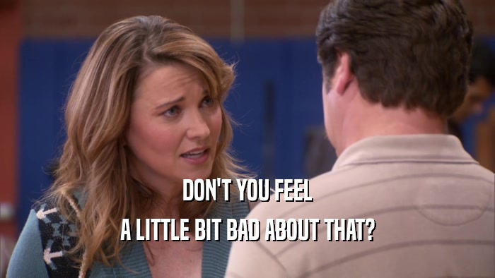 DON'T YOU FEEL A LITTLE BIT BAD ABOUT THAT? 