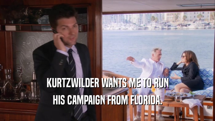 KURTZWILDER WANTS ME TO RUN HIS CAMPAIGN FROM FLORIDA. 