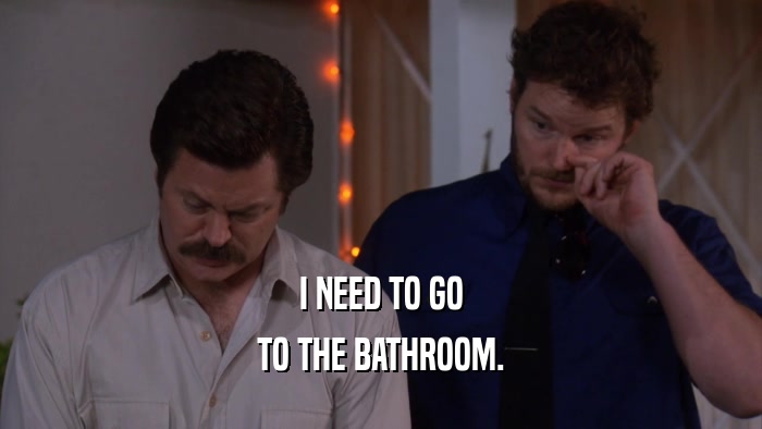 I NEED TO GO TO THE BATHROOM. 