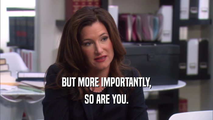 BUT MORE IMPORTANTLY, SO ARE YOU. 